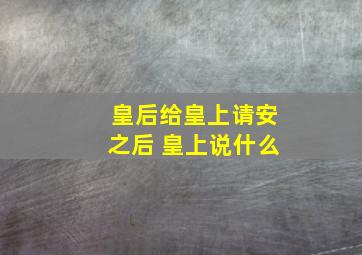 皇后给皇上请安之后 皇上说什么